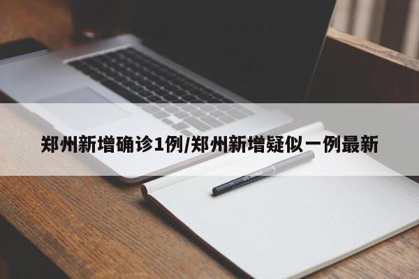 郑州新增确诊1例/郑州新增疑似一例最新