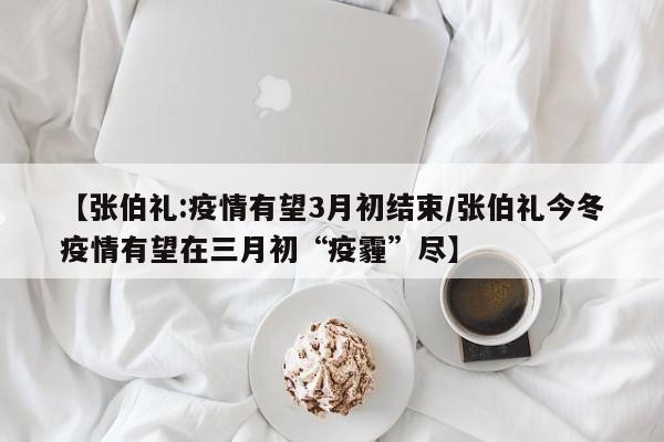 【张伯礼:疫情有望3月初结束/张伯礼今冬疫情有望在三月初“疫霾”尽】