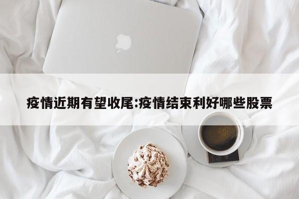 疫情近期有望收尾:疫情结束利好哪些股票